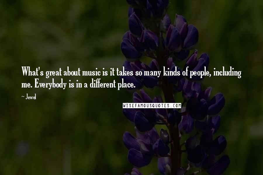 Jewel Quotes: What's great about music is it takes so many kinds of people, including me. Everybody is in a different place.