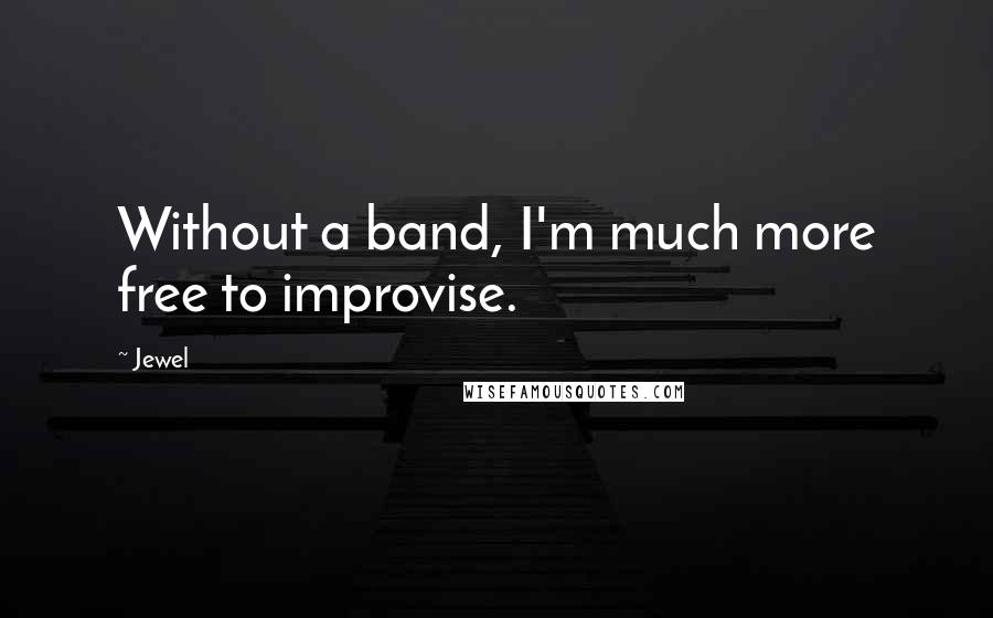 Jewel Quotes: Without a band, I'm much more free to improvise.