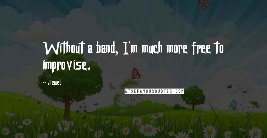 Jewel Quotes: Without a band, I'm much more free to improvise.