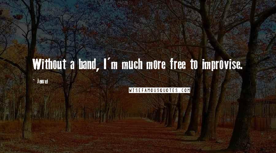 Jewel Quotes: Without a band, I'm much more free to improvise.