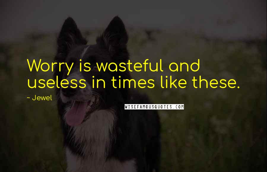 Jewel Quotes: Worry is wasteful and useless in times like these.