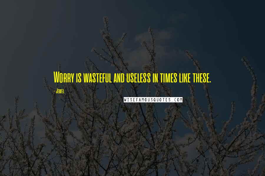 Jewel Quotes: Worry is wasteful and useless in times like these.