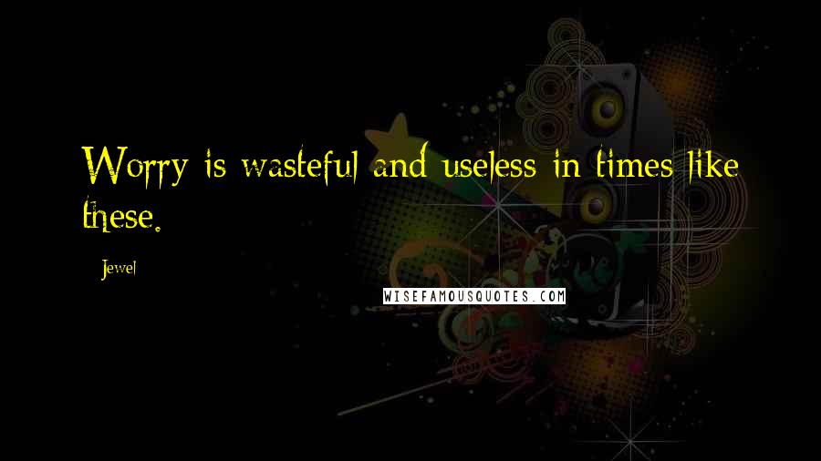 Jewel Quotes: Worry is wasteful and useless in times like these.