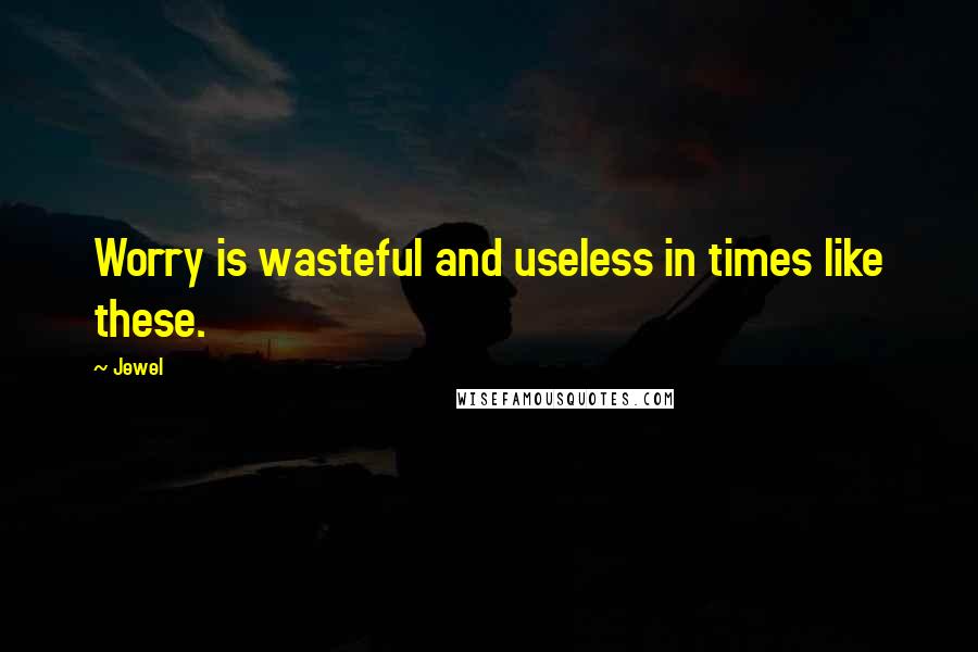 Jewel Quotes: Worry is wasteful and useless in times like these.