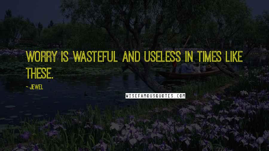 Jewel Quotes: Worry is wasteful and useless in times like these.