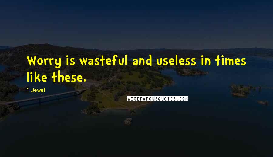 Jewel Quotes: Worry is wasteful and useless in times like these.