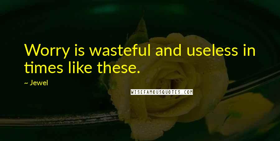 Jewel Quotes: Worry is wasteful and useless in times like these.