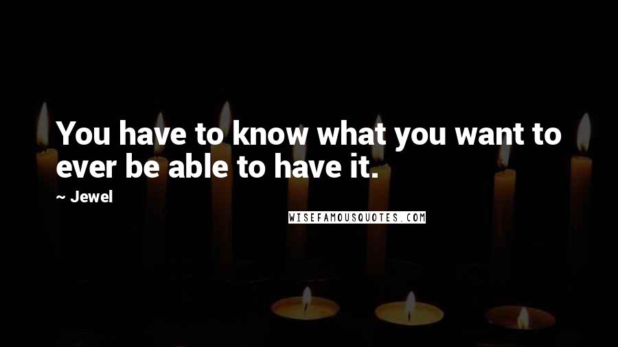 Jewel Quotes: You have to know what you want to ever be able to have it.