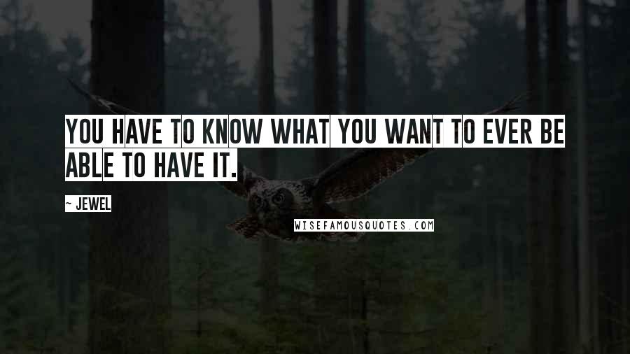 Jewel Quotes: You have to know what you want to ever be able to have it.