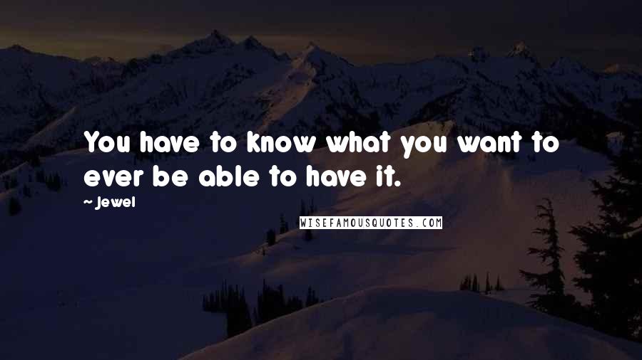 Jewel Quotes: You have to know what you want to ever be able to have it.