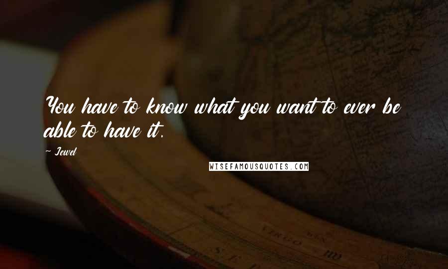 Jewel Quotes: You have to know what you want to ever be able to have it.