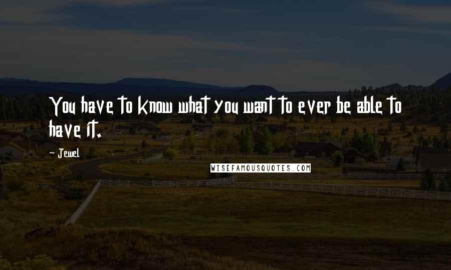 Jewel Quotes: You have to know what you want to ever be able to have it.