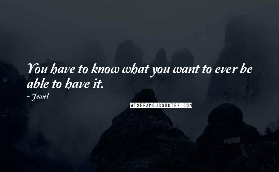 Jewel Quotes: You have to know what you want to ever be able to have it.