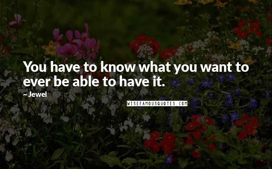 Jewel Quotes: You have to know what you want to ever be able to have it.