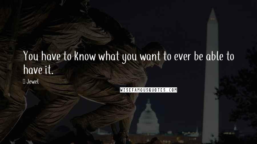 Jewel Quotes: You have to know what you want to ever be able to have it.