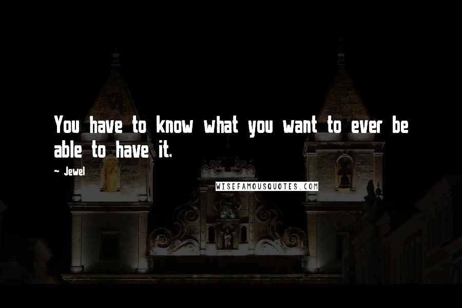 Jewel Quotes: You have to know what you want to ever be able to have it.