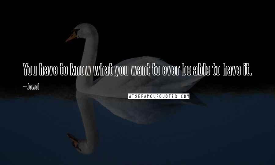 Jewel Quotes: You have to know what you want to ever be able to have it.