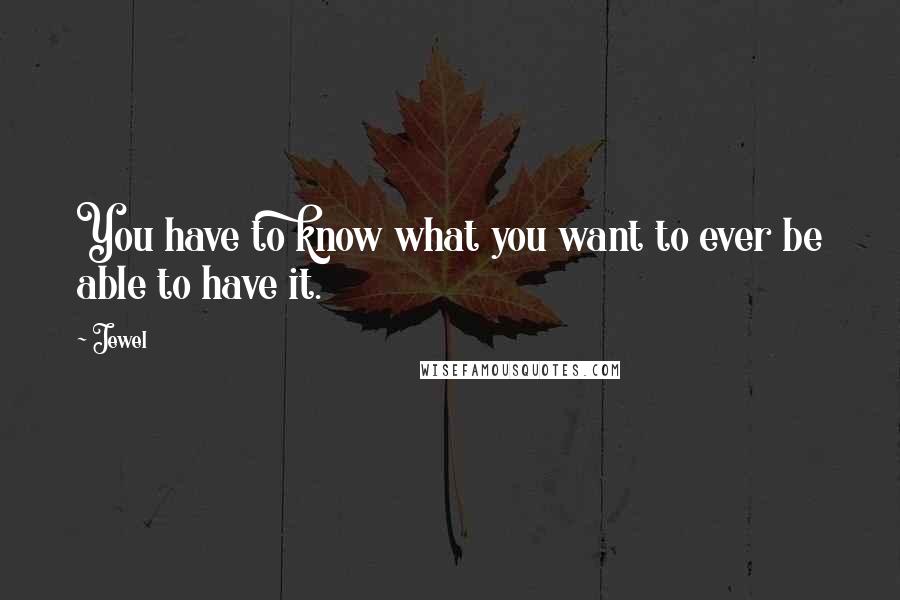 Jewel Quotes: You have to know what you want to ever be able to have it.