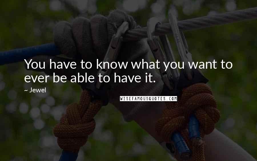 Jewel Quotes: You have to know what you want to ever be able to have it.