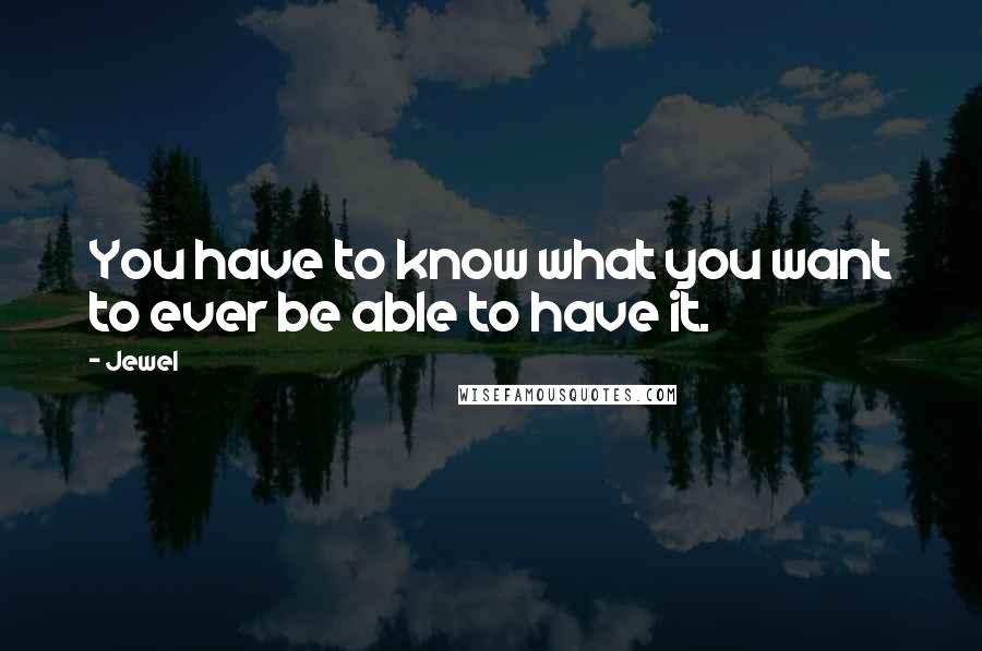 Jewel Quotes: You have to know what you want to ever be able to have it.