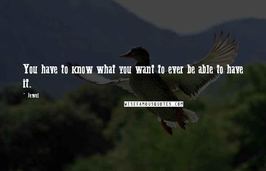 Jewel Quotes: You have to know what you want to ever be able to have it.
