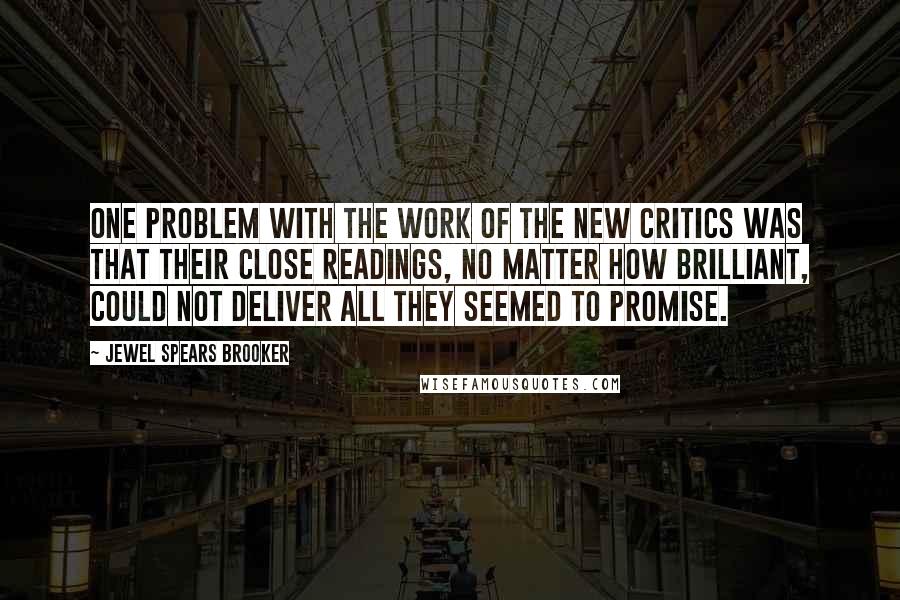 Jewel Spears Brooker Quotes: One problem with the work of the New Critics was that their close readings, no matter how brilliant, could not deliver all they seemed to promise.