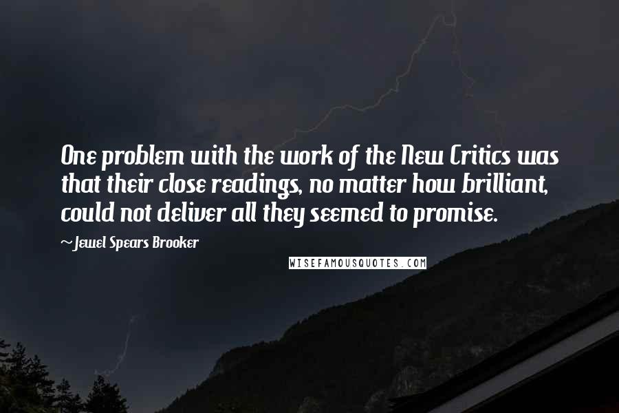 Jewel Spears Brooker Quotes: One problem with the work of the New Critics was that their close readings, no matter how brilliant, could not deliver all they seemed to promise.