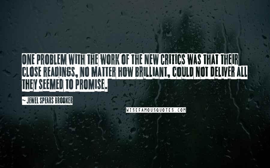 Jewel Spears Brooker Quotes: One problem with the work of the New Critics was that their close readings, no matter how brilliant, could not deliver all they seemed to promise.