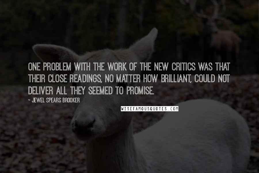 Jewel Spears Brooker Quotes: One problem with the work of the New Critics was that their close readings, no matter how brilliant, could not deliver all they seemed to promise.