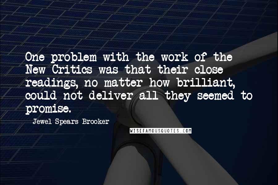 Jewel Spears Brooker Quotes: One problem with the work of the New Critics was that their close readings, no matter how brilliant, could not deliver all they seemed to promise.