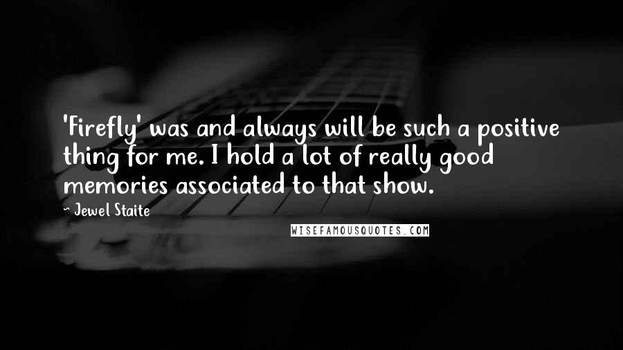Jewel Staite Quotes: 'Firefly' was and always will be such a positive thing for me. I hold a lot of really good memories associated to that show.