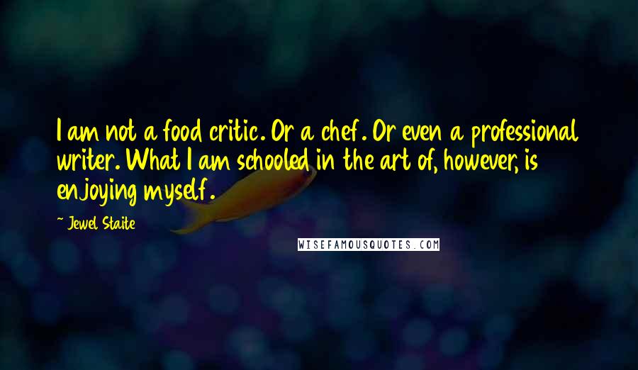 Jewel Staite Quotes: I am not a food critic. Or a chef. Or even a professional writer. What I am schooled in the art of, however, is enjoying myself.