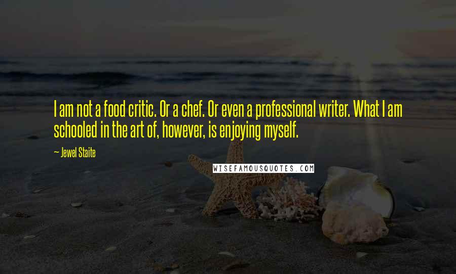 Jewel Staite Quotes: I am not a food critic. Or a chef. Or even a professional writer. What I am schooled in the art of, however, is enjoying myself.