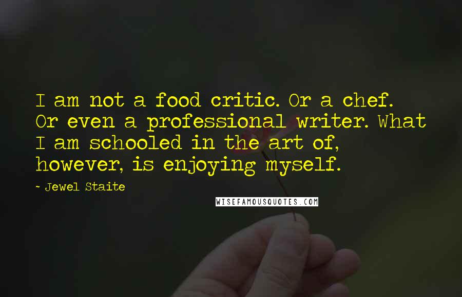 Jewel Staite Quotes: I am not a food critic. Or a chef. Or even a professional writer. What I am schooled in the art of, however, is enjoying myself.