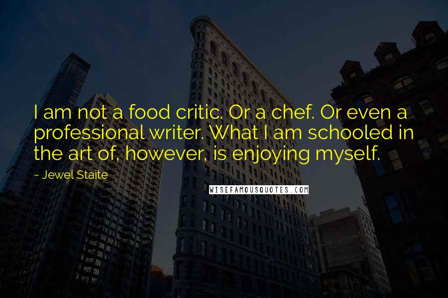 Jewel Staite Quotes: I am not a food critic. Or a chef. Or even a professional writer. What I am schooled in the art of, however, is enjoying myself.
