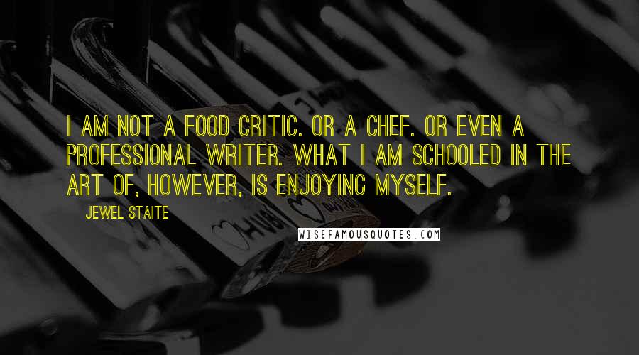 Jewel Staite Quotes: I am not a food critic. Or a chef. Or even a professional writer. What I am schooled in the art of, however, is enjoying myself.