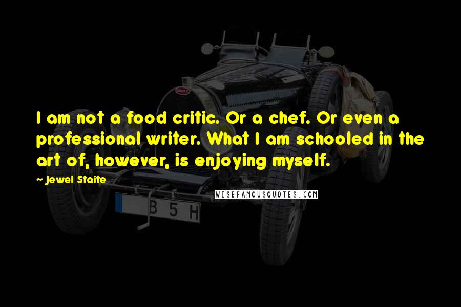 Jewel Staite Quotes: I am not a food critic. Or a chef. Or even a professional writer. What I am schooled in the art of, however, is enjoying myself.