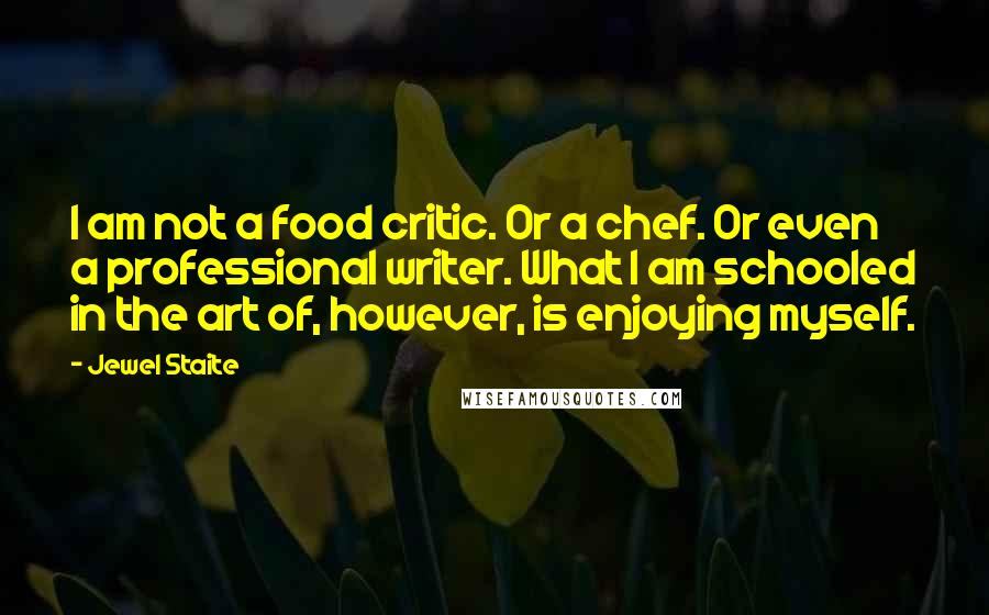 Jewel Staite Quotes: I am not a food critic. Or a chef. Or even a professional writer. What I am schooled in the art of, however, is enjoying myself.