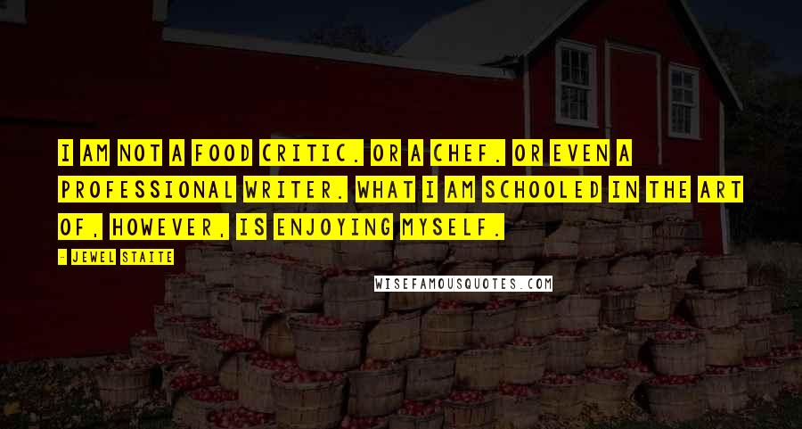 Jewel Staite Quotes: I am not a food critic. Or a chef. Or even a professional writer. What I am schooled in the art of, however, is enjoying myself.