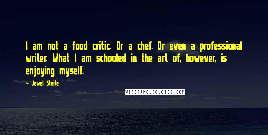 Jewel Staite Quotes: I am not a food critic. Or a chef. Or even a professional writer. What I am schooled in the art of, however, is enjoying myself.