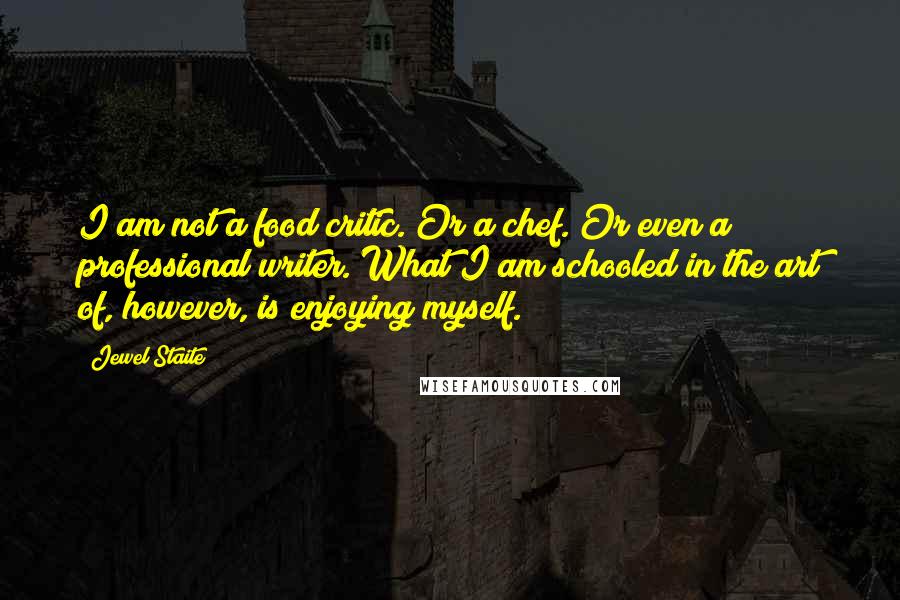 Jewel Staite Quotes: I am not a food critic. Or a chef. Or even a professional writer. What I am schooled in the art of, however, is enjoying myself.