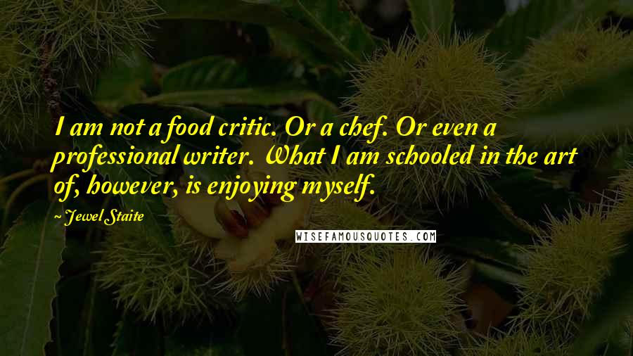 Jewel Staite Quotes: I am not a food critic. Or a chef. Or even a professional writer. What I am schooled in the art of, however, is enjoying myself.