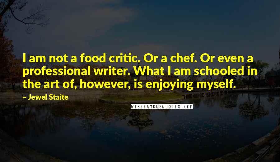 Jewel Staite Quotes: I am not a food critic. Or a chef. Or even a professional writer. What I am schooled in the art of, however, is enjoying myself.