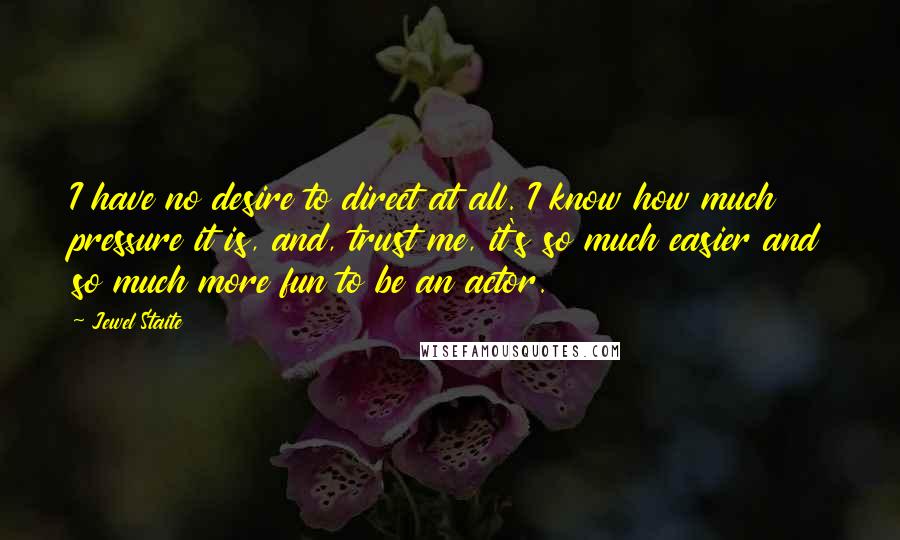 Jewel Staite Quotes: I have no desire to direct at all. I know how much pressure it is, and, trust me, it's so much easier and so much more fun to be an actor.