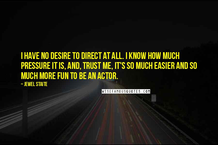 Jewel Staite Quotes: I have no desire to direct at all. I know how much pressure it is, and, trust me, it's so much easier and so much more fun to be an actor.