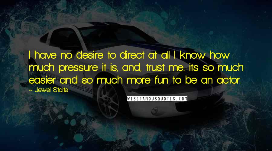 Jewel Staite Quotes: I have no desire to direct at all. I know how much pressure it is, and, trust me, it's so much easier and so much more fun to be an actor.