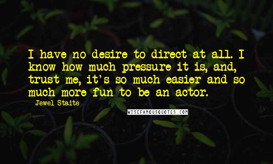 Jewel Staite Quotes: I have no desire to direct at all. I know how much pressure it is, and, trust me, it's so much easier and so much more fun to be an actor.