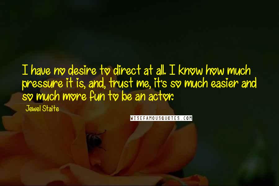 Jewel Staite Quotes: I have no desire to direct at all. I know how much pressure it is, and, trust me, it's so much easier and so much more fun to be an actor.