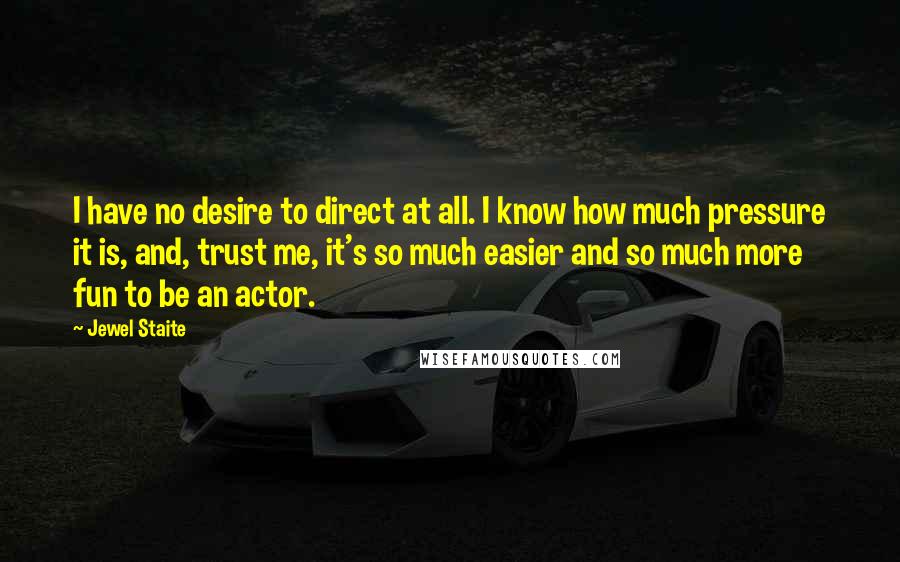 Jewel Staite Quotes: I have no desire to direct at all. I know how much pressure it is, and, trust me, it's so much easier and so much more fun to be an actor.