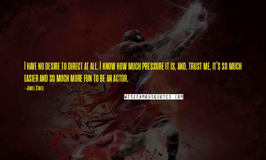 Jewel Staite Quotes: I have no desire to direct at all. I know how much pressure it is, and, trust me, it's so much easier and so much more fun to be an actor.